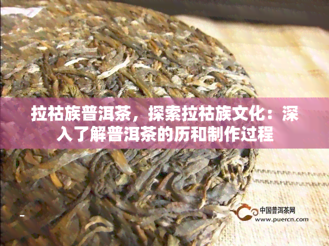 拉祜族普洱茶，探索拉祜族文化：深入了解普洱茶的历和制作过程