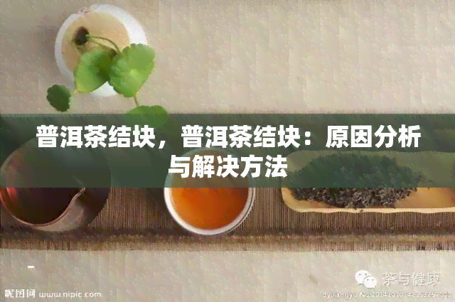 普洱茶结块，普洱茶结块：原因分析与解决方法