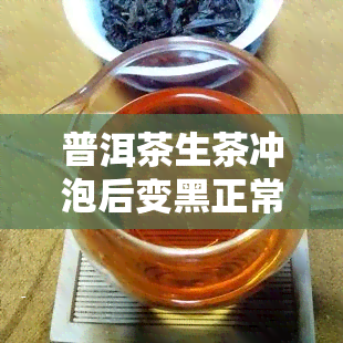 普洱茶生茶冲泡后变黑正常吗，普洱茶生茶冲泡后变黑，是否正常？