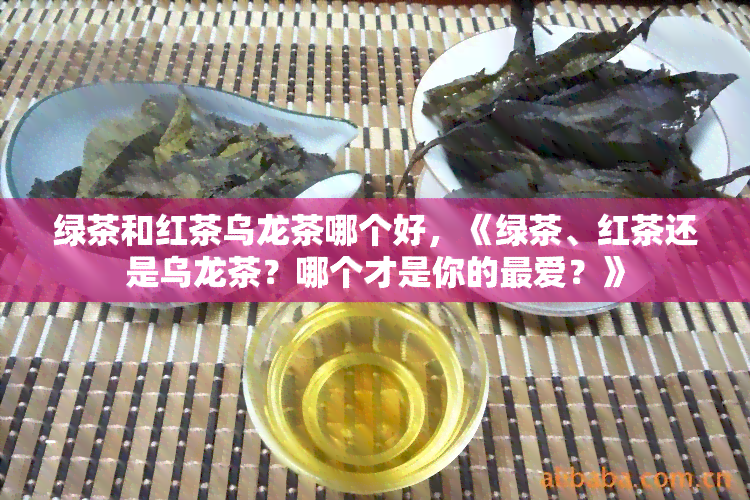 绿茶和红茶乌龙茶哪个好，《绿茶、红茶还是乌龙茶？哪个才是你的更爱？》