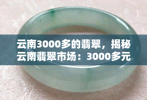 云南3000多的翡翠，揭秘云南翡翠市场：3000多元如何买到高品质翡翠？