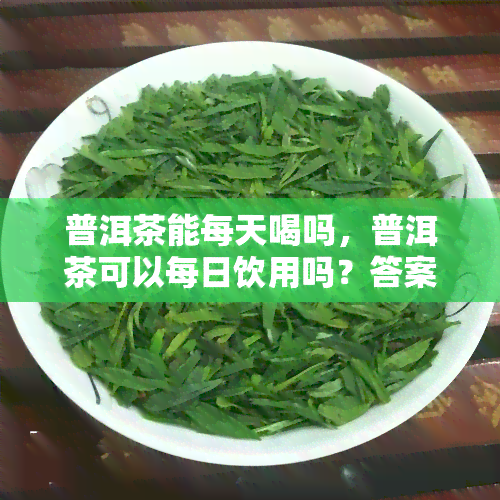 普洱茶能每天喝吗，普洱茶可以每日饮用吗？答案在这里！