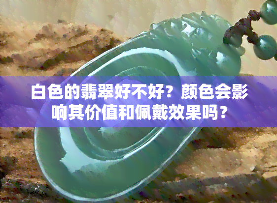 白色的翡翠好不好？颜色会影响其价值和佩戴效果吗？