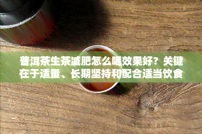 普洱茶生茶减肥怎么喝效果好？关键在于适量、长期坚持和配合适当饮食。在饭后饮用，每次2-3克，每天1-2次，不要空腹或过量饮用。此外，选择优质的普洱茶也很重要。