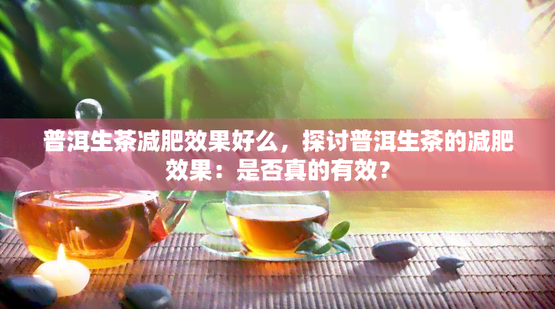 普洱生茶减肥效果好么，探讨普洱生茶的减肥效果：是否真的有效？