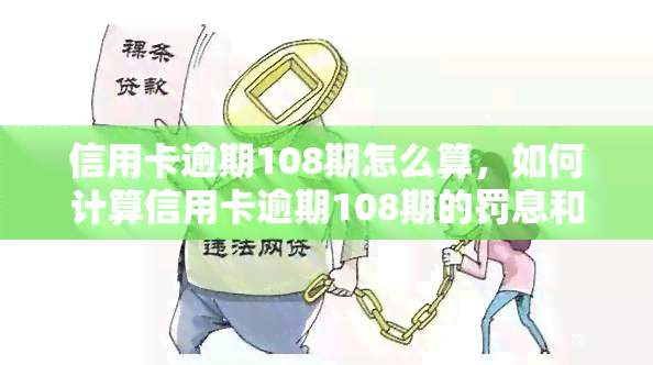 信用卡逾期108期怎么算，如何计算信用卡逾期108期的罚息和滞纳金？