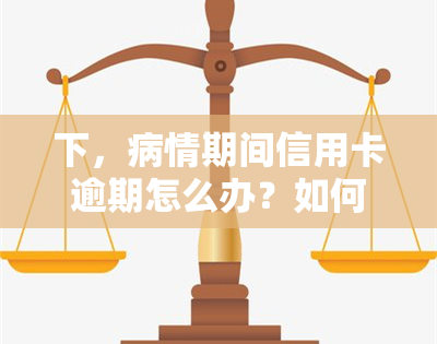 下，病情期间信用卡逾期怎么办？如何妥善处理逾期问题？