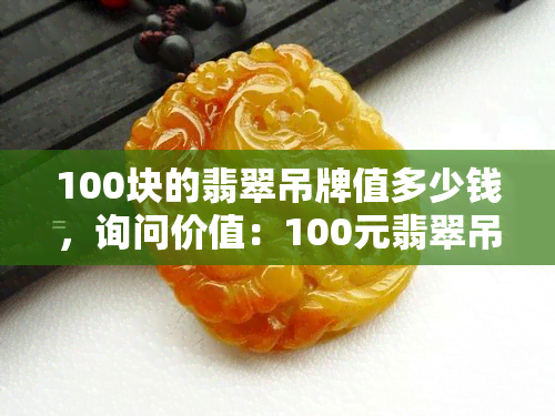 100块的翡翠吊牌值多少钱，询问价值：100元翡翠吊牌的价格是多少？