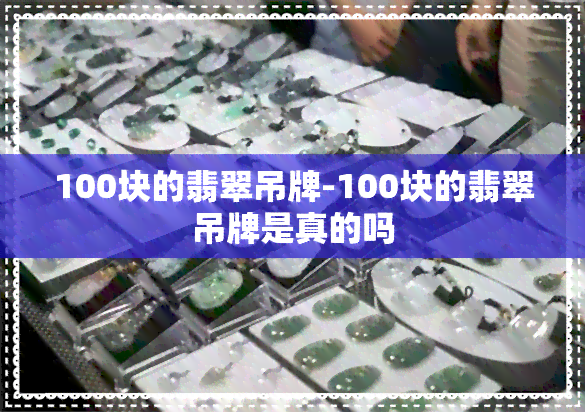 100块的翡翠吊牌-100块的翡翠吊牌是真的吗