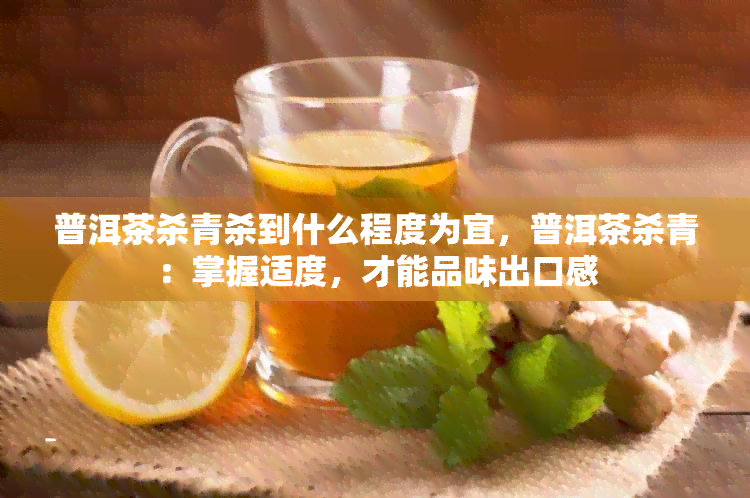 普洱茶杀青杀到什么程度为宜，普洱茶杀青：掌握适度，才能品味出口感