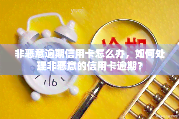 非恶意逾期信用卡怎么办，如何处理非恶意的信用卡逾期？