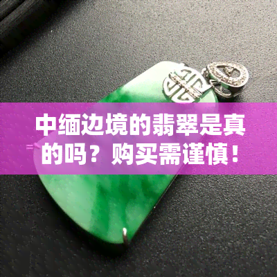 中缅边境的翡翠是真的吗？购买需谨慎！