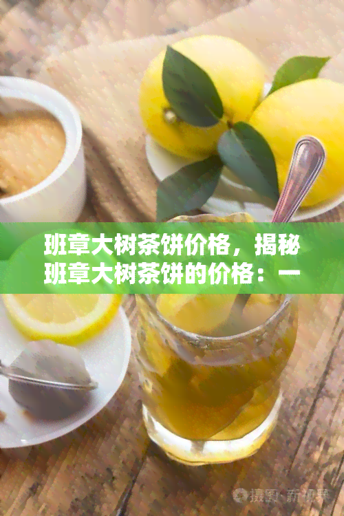 班章大树茶饼价格，揭秘班章大树茶饼的价格：一份高品质茶叶的市场价值