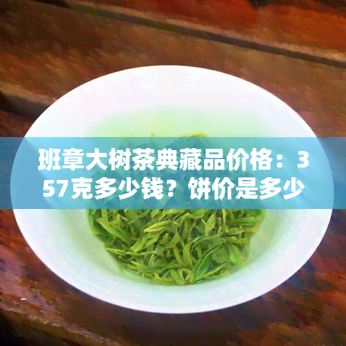 班章大树茶典藏品价格：357克多少钱？饼价是多少？