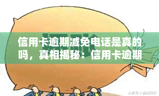 信用卡逾期减免电话是真的吗，真相揭秘：信用卡逾期减免电话是否真的有效？