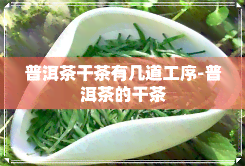 普洱茶干茶有几道工序-普洱茶的干茶