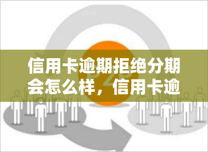 信用卡逾期拒绝分期会怎么样，信用卡逾期拒绝分期的后果是什么？