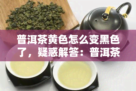 普洱茶黄色怎么变黑色了，疑惑解答：普洱茶为什么从黄色变成了黑色？