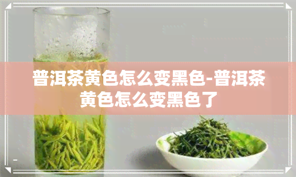 普洱茶黄色怎么变黑色-普洱茶黄色怎么变黑色了