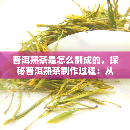 普洱熟茶是怎么制成的，探秘普洱熟茶制作过程：从叶到成品的全过程解析