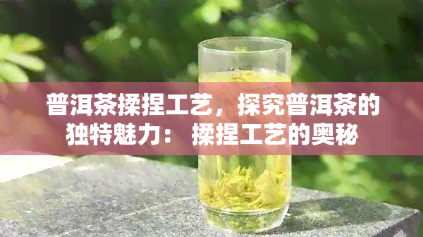 普洱茶揉捏工艺，探究普洱茶的独特魅力： 揉捏工艺的奥秘