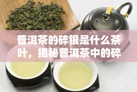 普洱茶的碎银是什么茶叶，揭秘普洱茶中的碎银：它是什么茶叶？