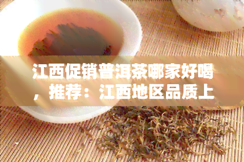 江西促销普洱茶哪家好喝，推荐：江西地区品质上乘的普洱茶商家，让您品鉴好喝茶叶！