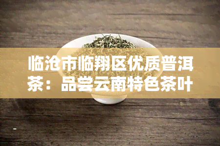 临沧市临翔区优质普洱茶：品尝云南特色茶叶的绝佳选择