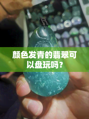 颜色发青的翡翠可以盘玩吗？