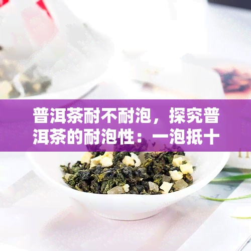 普洱茶耐不耐泡，探究普洱茶的耐泡性：一泡抵十泡？