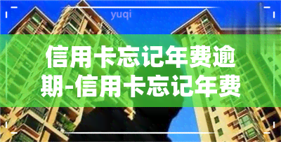 信用卡忘记年费逾期-信用卡忘记年费逾期怎么办