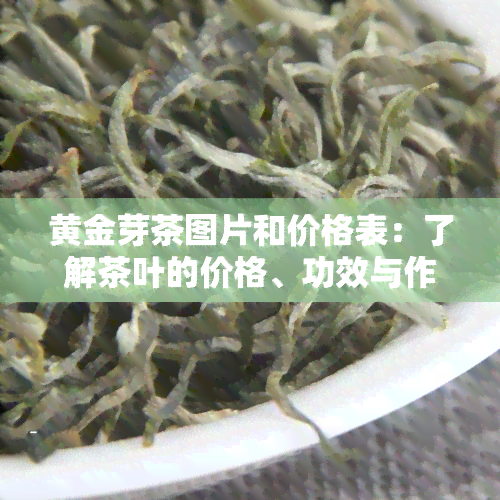 黄金芽茶图片和价格表：了解茶叶的价格、功效与作用