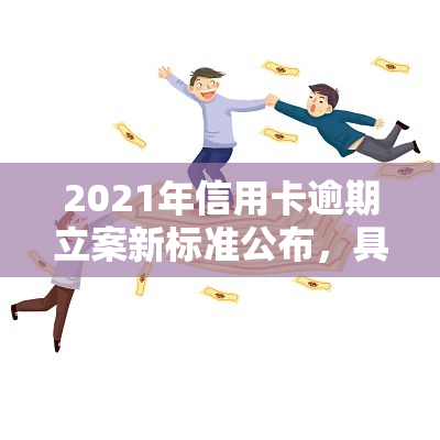 2021年信用卡逾期立案新标准公布，具体金额及条件是什么？