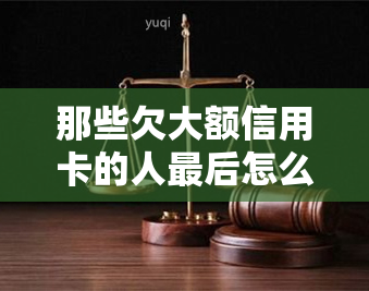 那些欠大额信用卡的人最后怎么样了，揭秘：欠下大额信用卡的人最的归宿