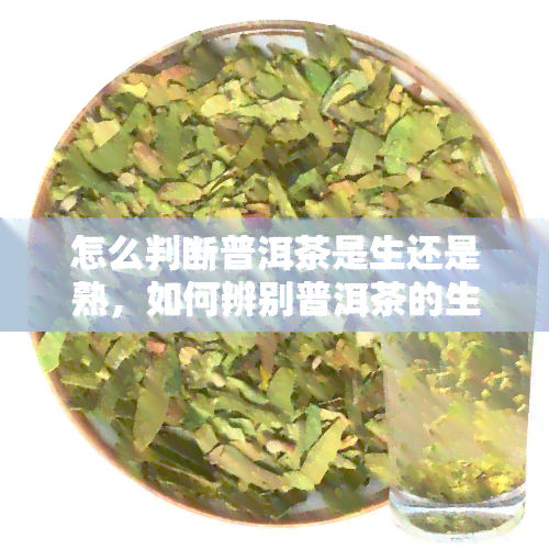 怎么判断普洱茶是生还是熟，如何辨别普洱茶的生熟？