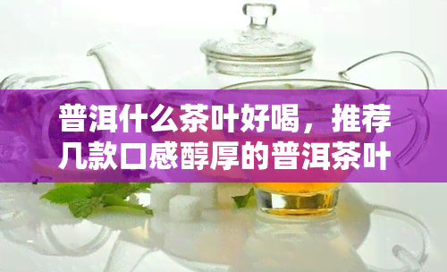 普洱什么茶叶好喝，推荐几款口感醇厚的普洱茶叶，让你品尝不一样的茶香！