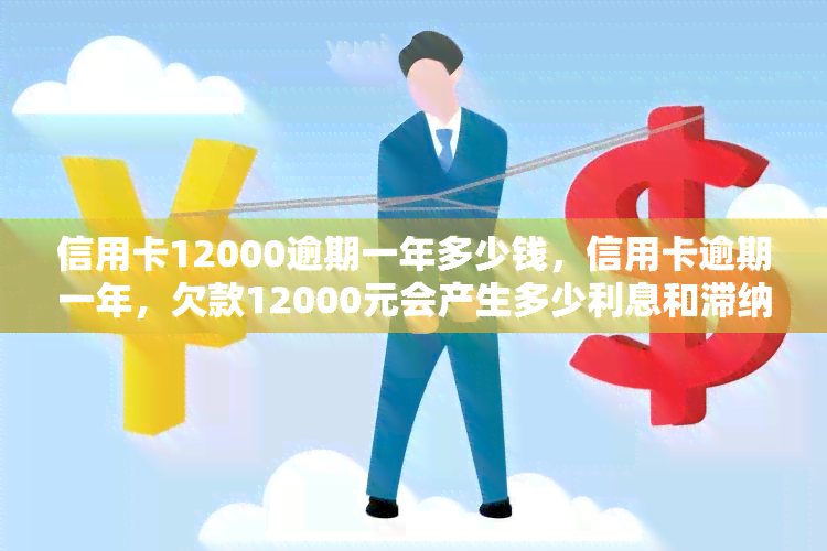 信用卡12000逾期一年多少钱，信用卡逾期一年，欠款12000元会产生多少利息和滞纳金？