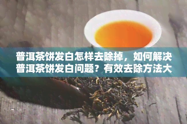 普洱茶饼发白怎样去除掉，如何解决普洱茶饼发白问题？有效去除方法大揭秘！