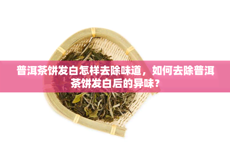 普洱茶饼发白怎样去除味道，如何去除普洱茶饼发白后的异味？