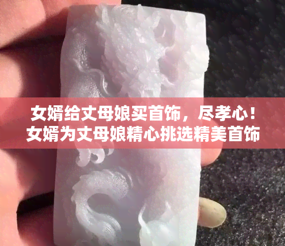 女婿给丈母娘买首饰，尽孝心！女婿为丈母娘精心挑选精美首饰