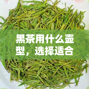 黑茶用什么壶型，选择适合黑茶的壶型：一份详细指南