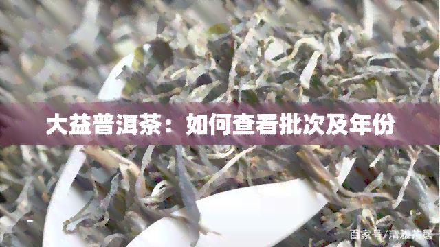 大益普洱茶：如何查看批次及年份