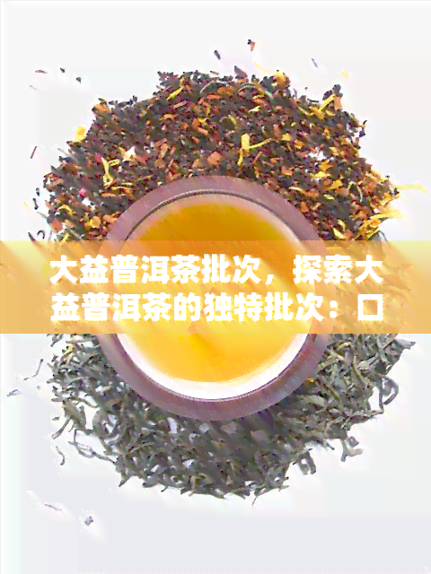 大益普洱茶批次，探索大益普洱茶的独特批次：口感、香气和价值的深度解析