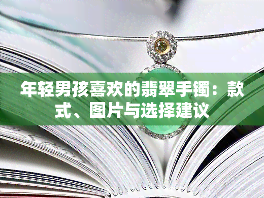 年轻男孩喜欢的翡翠手镯：款式、图片与选择建议