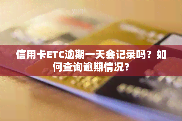 信用卡ETC逾期一天会记录吗？如何查询逾期情况？