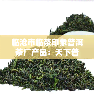 临沧市临茶印象普洱茶厂产品：天下普洱之一仓生饼，品质保证！