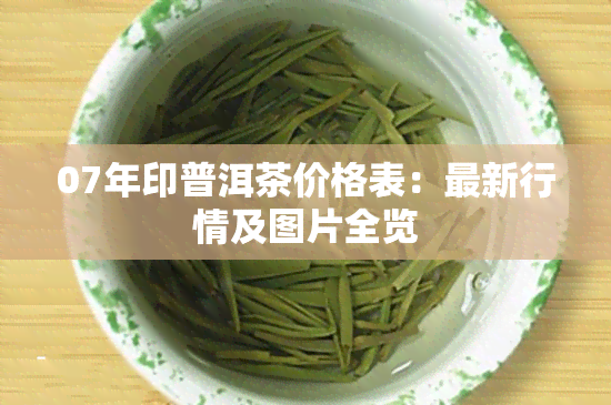 07年印普洱茶价格表：最新行情及图片全览