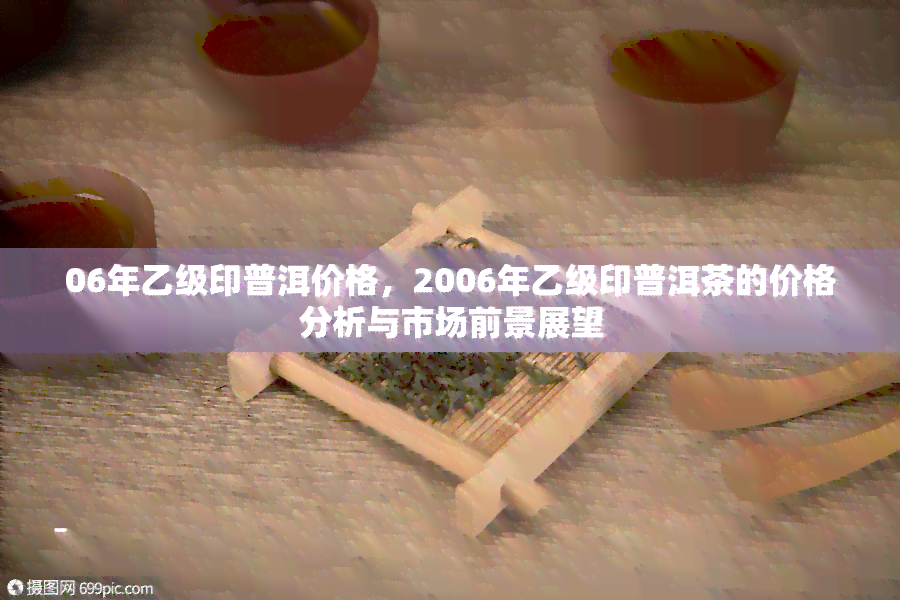 06年乙级印普洱价格，2006年乙级印普洱茶的价格分析与市场前景展望