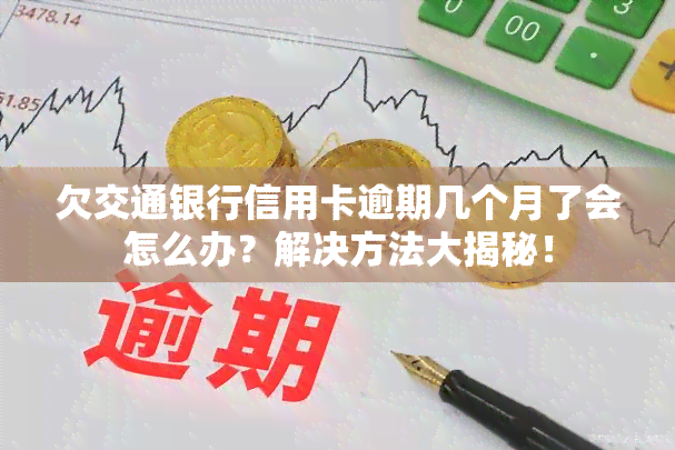 欠交通银行信用卡逾期几个月了会怎么办？解决方法大揭秘！