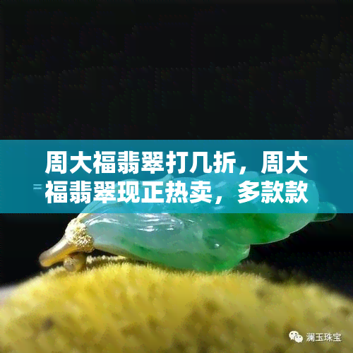 周大福翡翠打几折，周大福翡翠现正热卖，多款款式低至五折起！